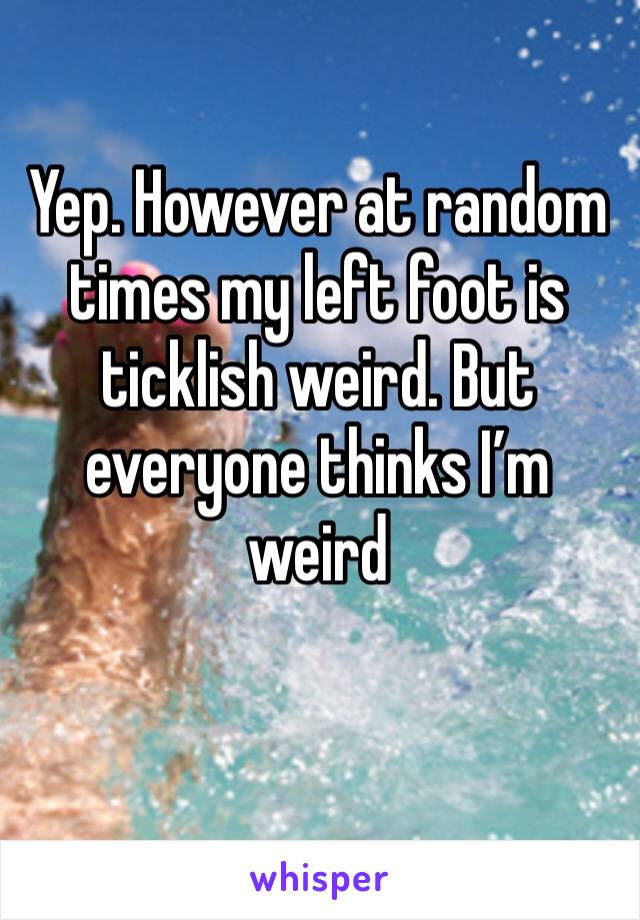 Yep. However at random times my left foot is ticklish weird. But everyone thinks I’m weird 