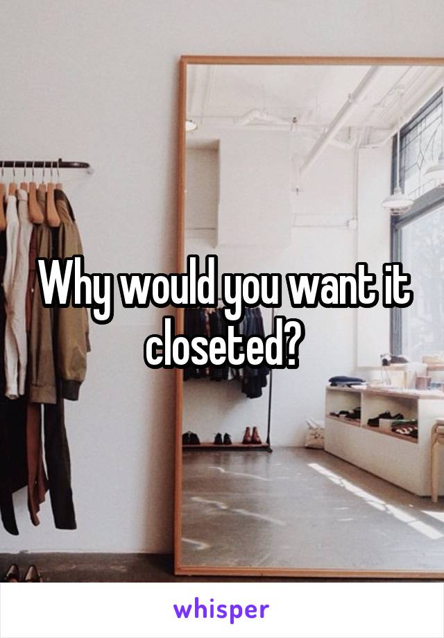 Why would you want it closeted?