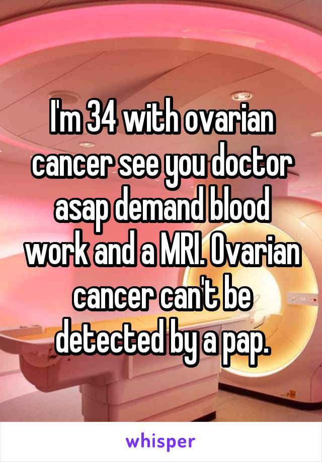 I'm 34 with ovarian cancer see you doctor asap demand blood work and a MRI. Ovarian cancer can't be detected by a pap.