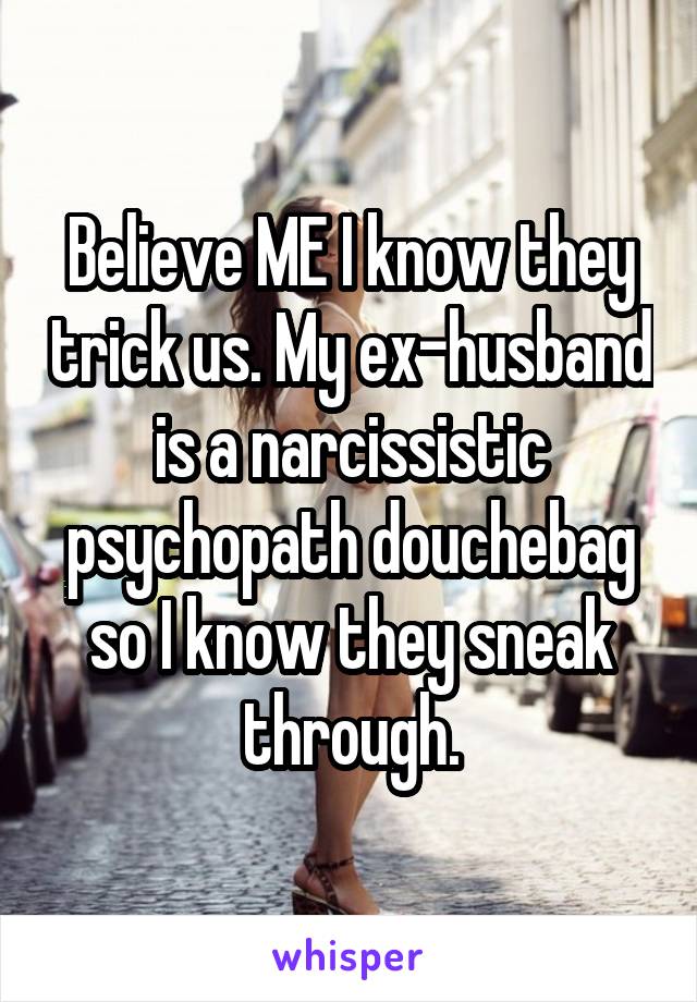 Believe ME I know they trick us. My ex-husband is a narcissistic psychopath douchebag so I know they sneak through.