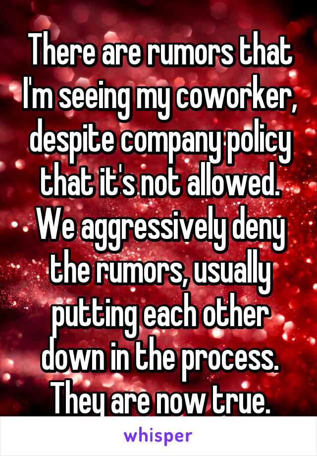 There are rumors that I'm seeing my coworker, despite company policy that it's not allowed. We aggressively deny the rumors, usually putting each other down in the process. They are now true.