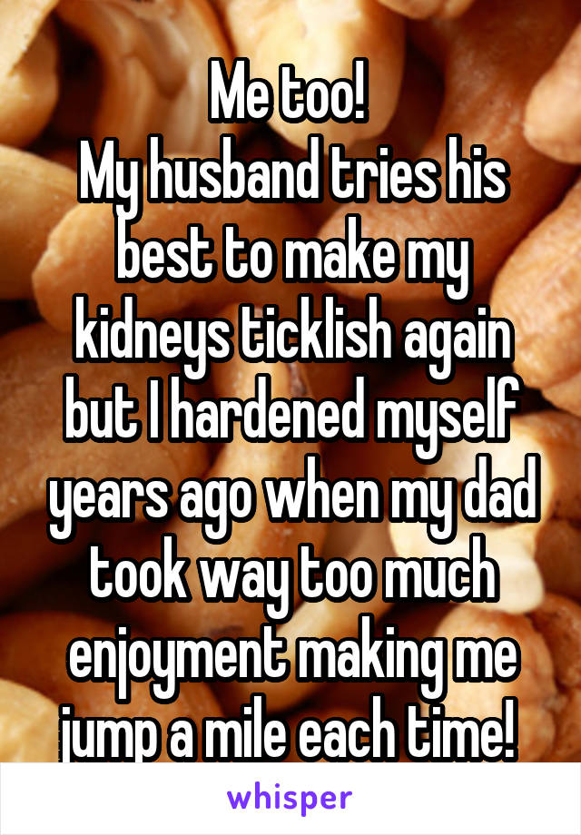Me too! 
My husband tries his best to make my kidneys ticklish again but I hardened myself years ago when my dad took way too much enjoyment making me jump a mile each time! 