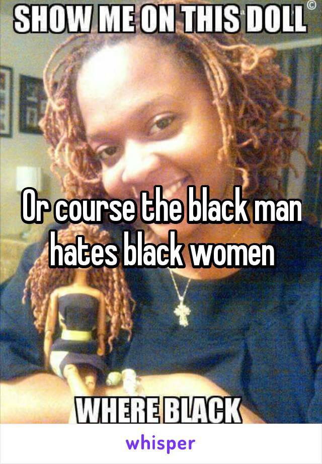 Or course the black man hates black women