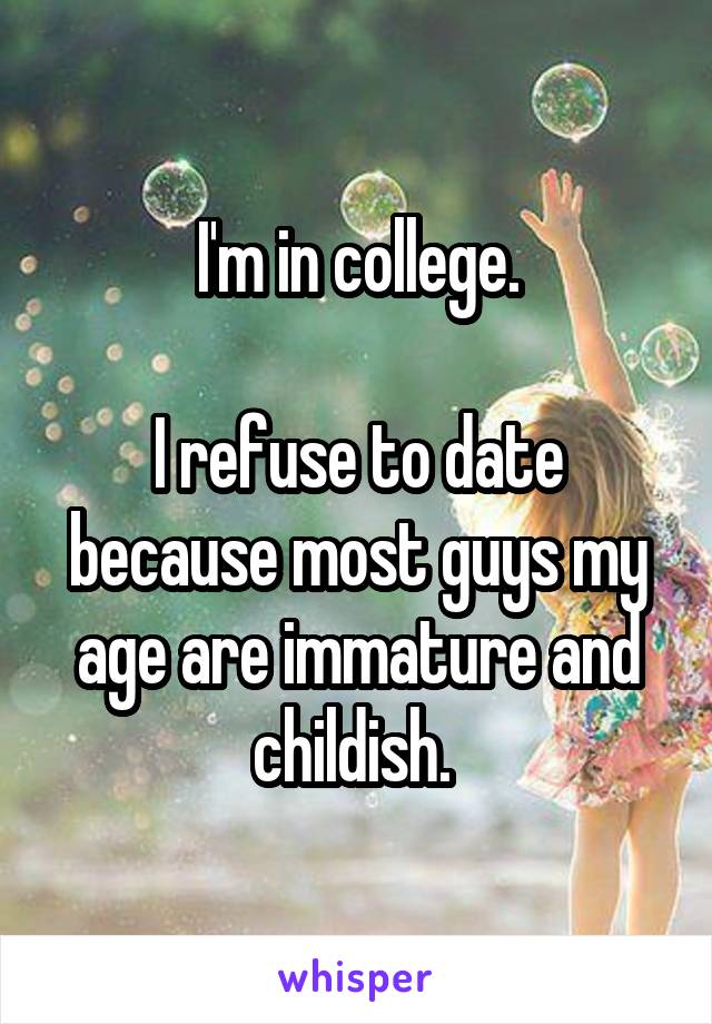 I'm in college.

I refuse to date because most guys my age are immature and childish. 