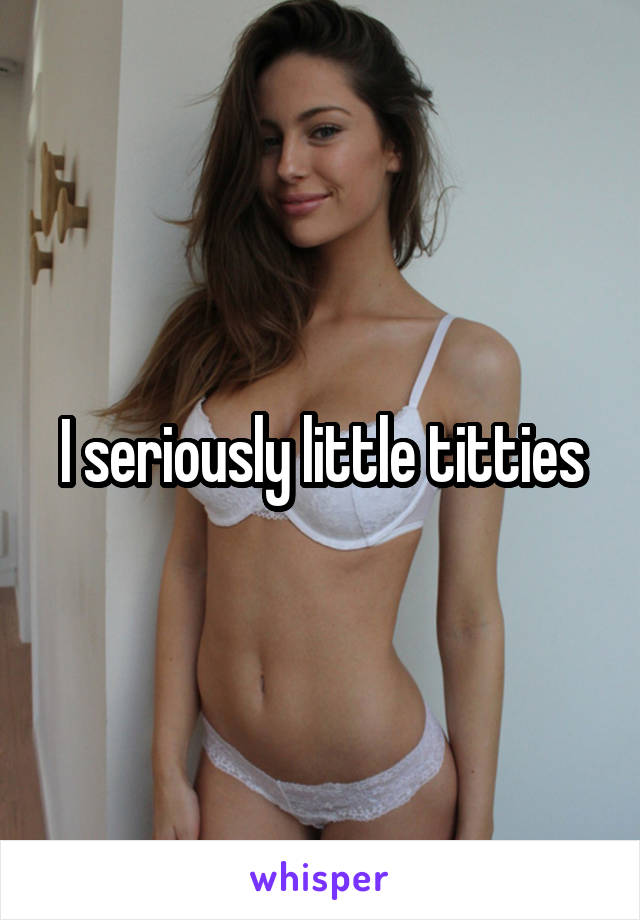 I seriously little titties