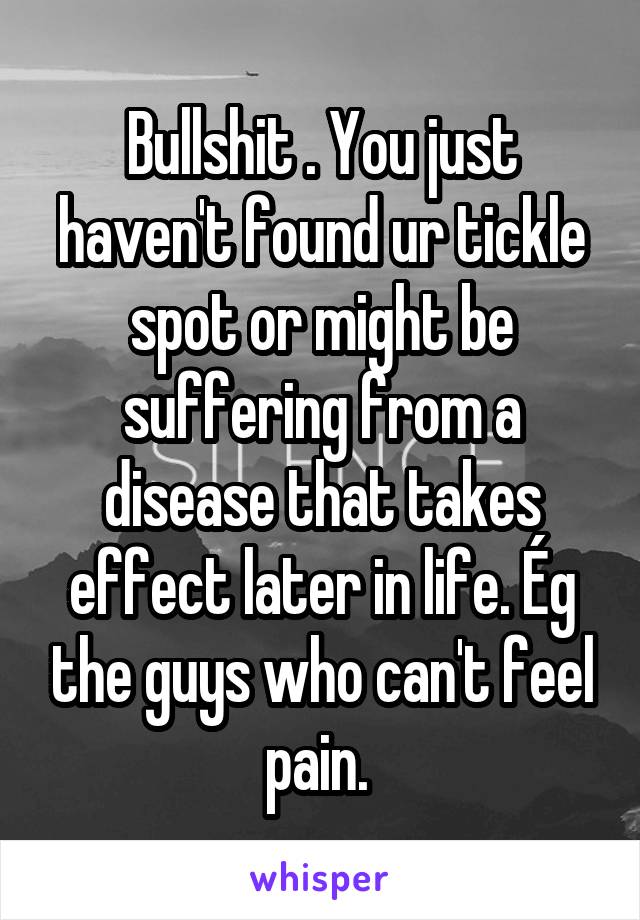 Bullshit . You just haven't found ur tickle spot or might be suffering from a disease that takes effect later in life. Ég the guys who can't feel pain. 