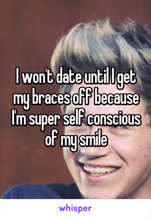 I won't date until I get my braces off because I'm super self conscious of my smile