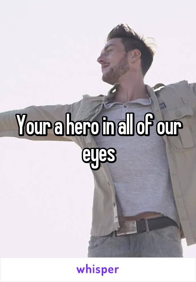 Your a hero in all of our eyes