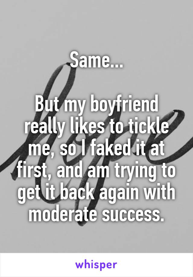 Same...

But my boyfriend really likes to tickle me, so I faked it at first, and am trying to get it back again with moderate success.
