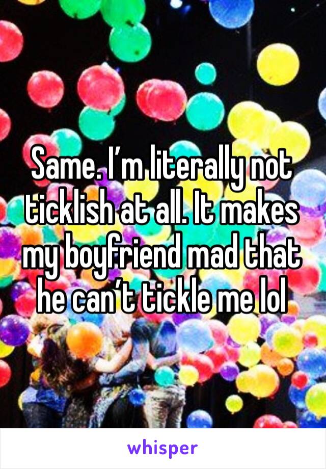 Same. I’m literally not ticklish at all. It makes my boyfriend mad that he can’t tickle me lol 