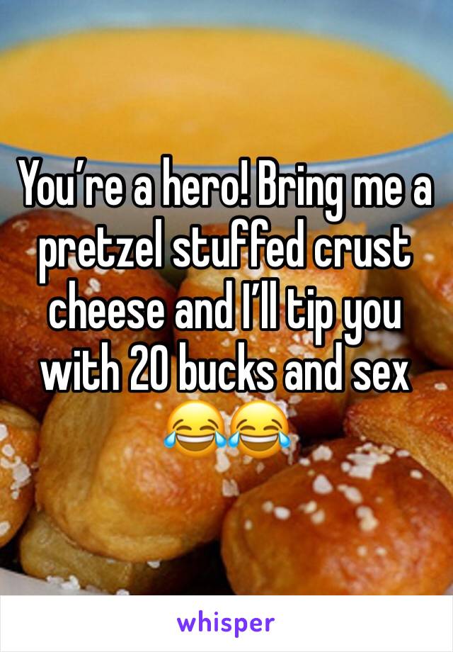 You’re a hero! Bring me a pretzel stuffed crust cheese and I’ll tip you with 20 bucks and sex 😂😂