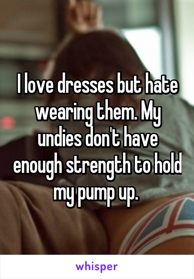 I love dresses but hate wearing them. My undies don't have enough strength to hold my pump up. 
