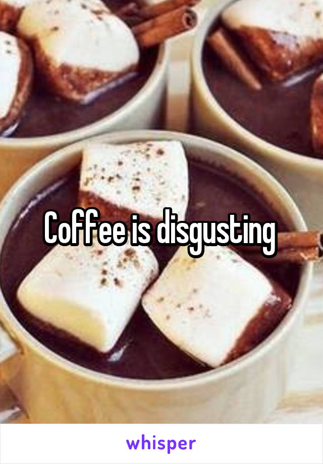 Coffee is disgusting 
