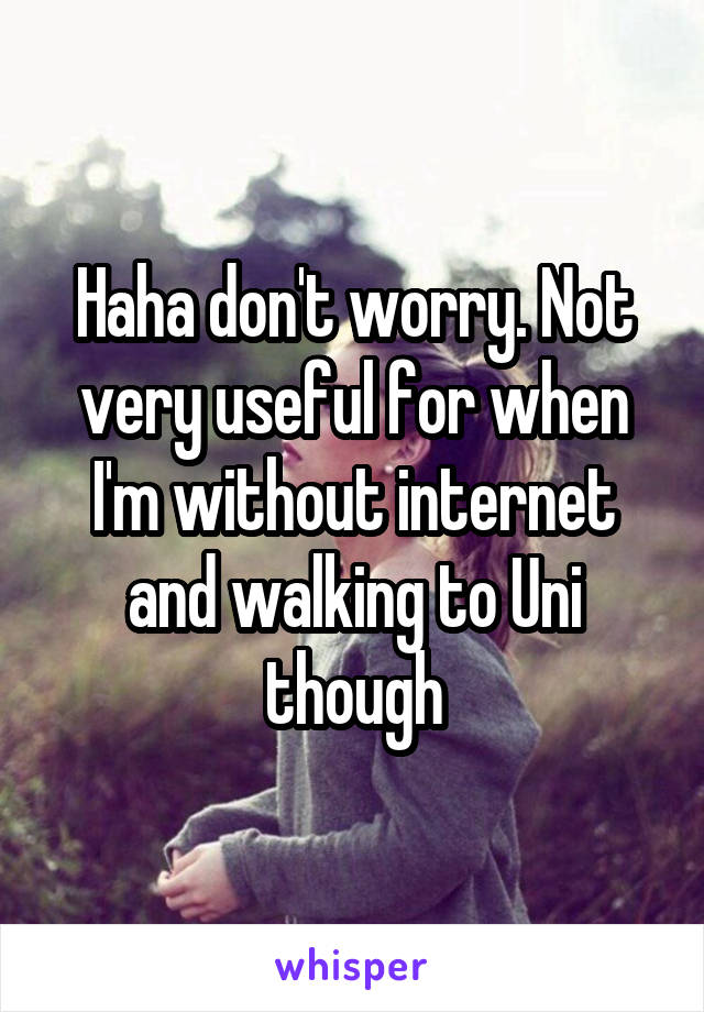 Haha don't worry. Not very useful for when I'm without internet and walking to Uni though