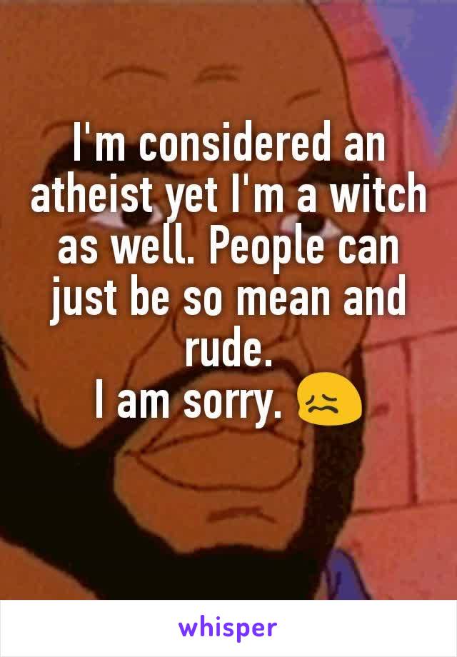 I'm considered an atheist yet I'm a witch as well. People can just be so mean and rude.
I am sorry. 😖