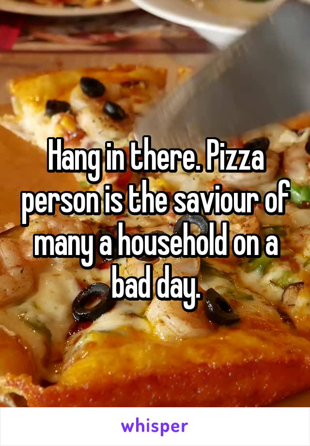 Hang in there. Pizza person is the saviour of many a household on a bad day.
