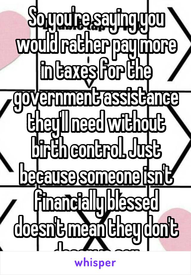 So you're saying you would rather pay more in taxes for the government assistance they'll need without birth control. Just because someone isn't financially blessed doesn't mean they don't deserve sex