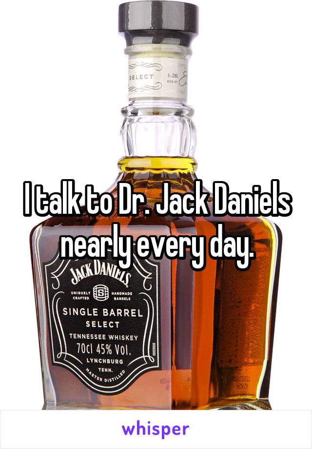 I talk to Dr. Jack Daniels nearly every day.