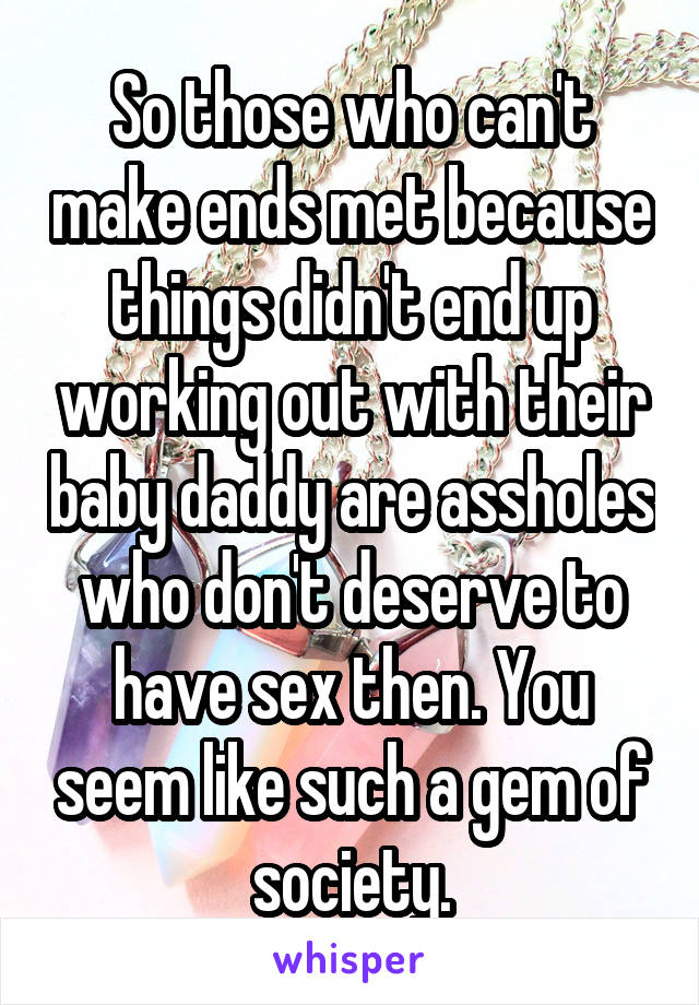 So those who can't make ends met because things didn't end up working out with their baby daddy are assholes who don't deserve to have sex then. You seem like such a gem of society.