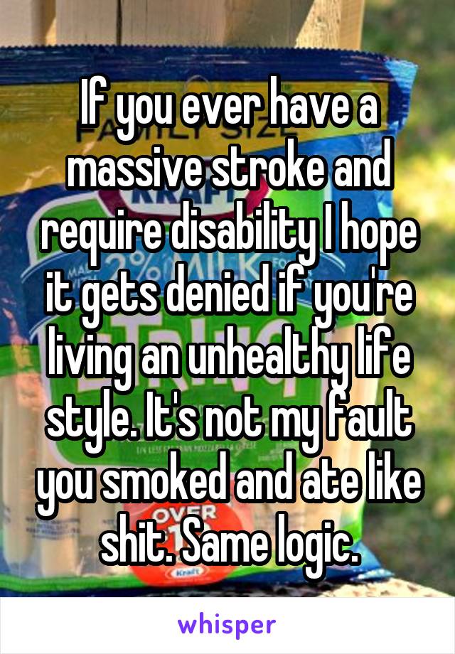 If you ever have a massive stroke and require disability I hope it gets denied if you're living an unhealthy life style. It's not my fault you smoked and ate like shit. Same logic.