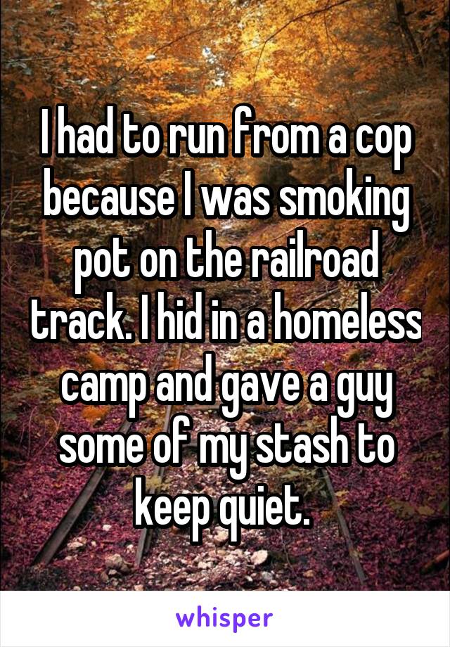 I had to run from a cop because I was smoking pot on the railroad track. I hid in a homeless camp and gave a guy some of my stash to keep quiet. 