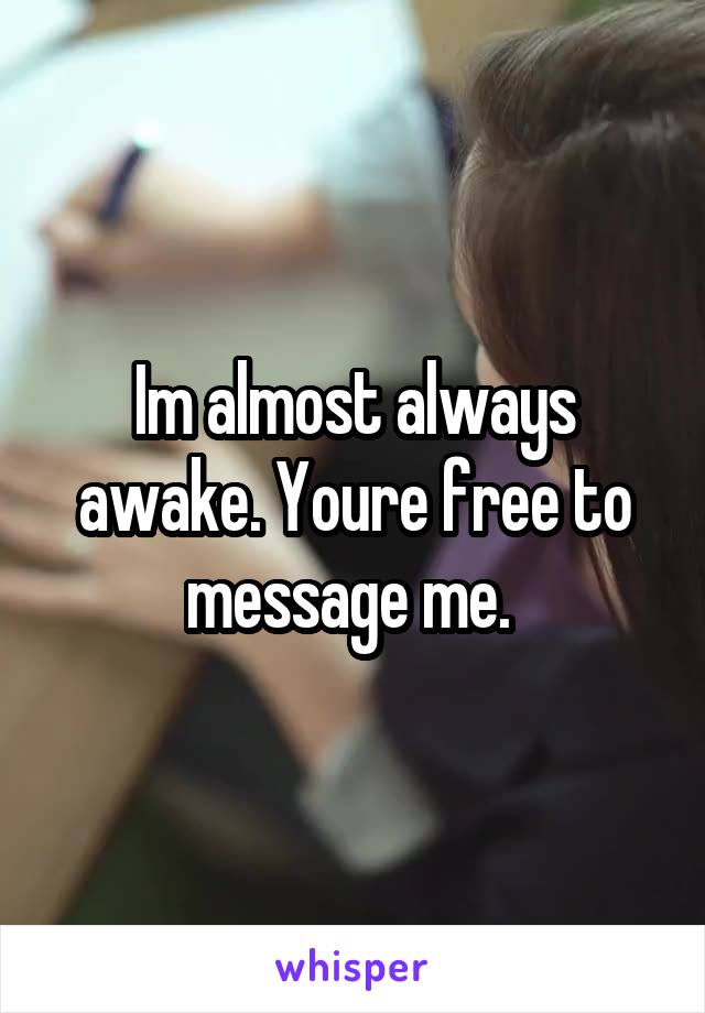 Im almost always awake. Youre free to message me. 
