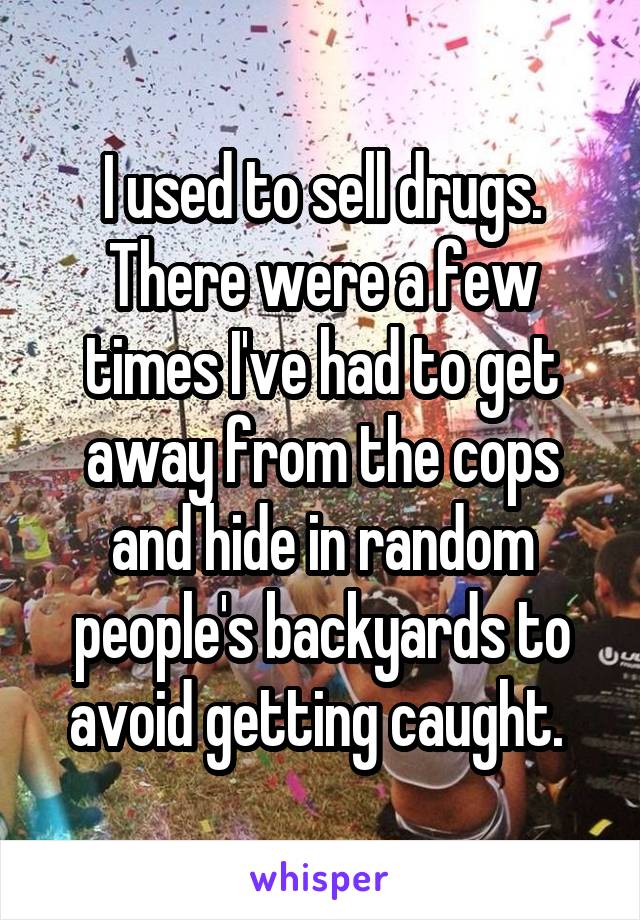 I used to sell drugs. There were a few times I've had to get away from the cops and hide in random people's backyards to avoid getting caught. 