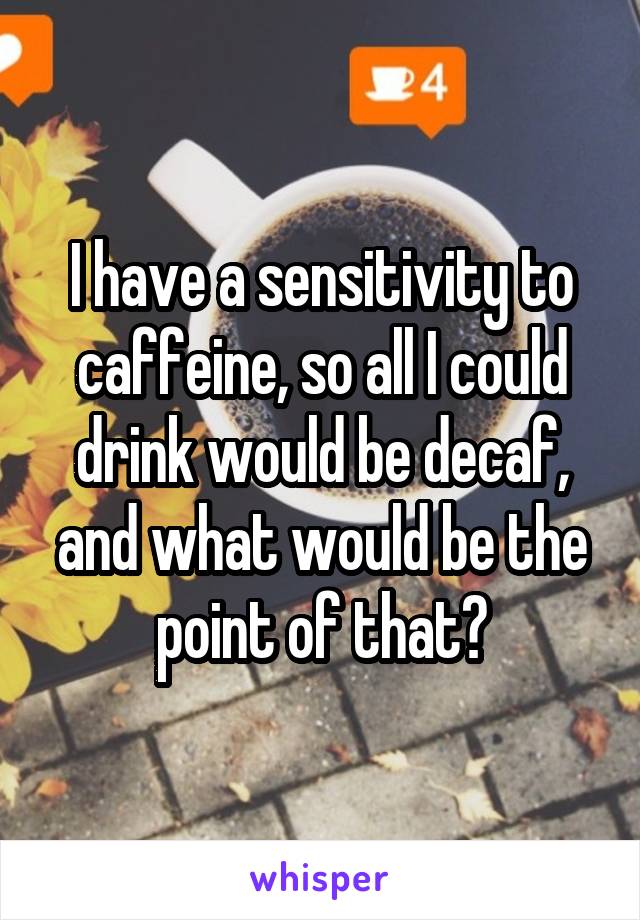 I have a sensitivity to caffeine, so all I could drink would be decaf, and what would be the point of that?