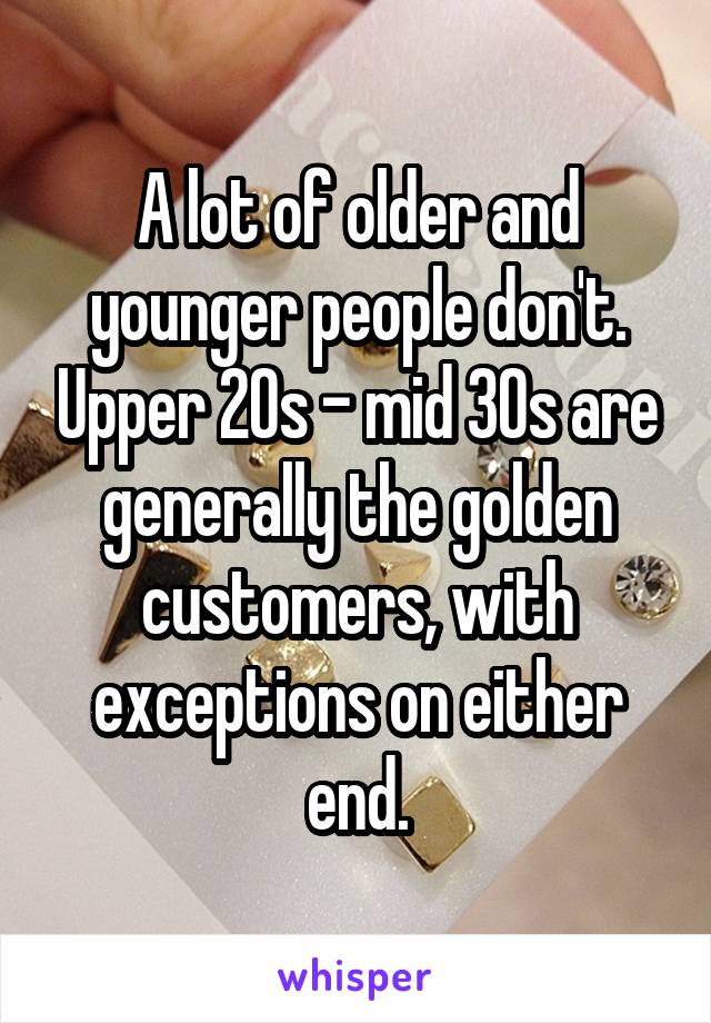 A lot of older and younger people don't. Upper 20s - mid 30s are generally the golden customers, with exceptions on either end.