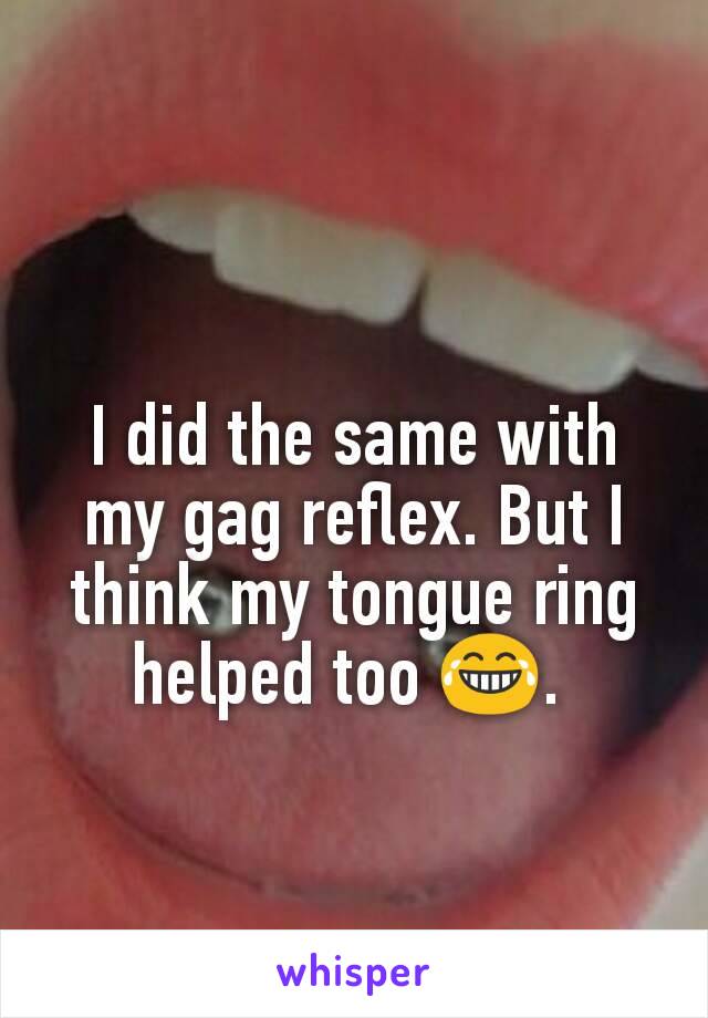 I did the same with my gag reflex. But I think my tongue ring helped too 😂. 