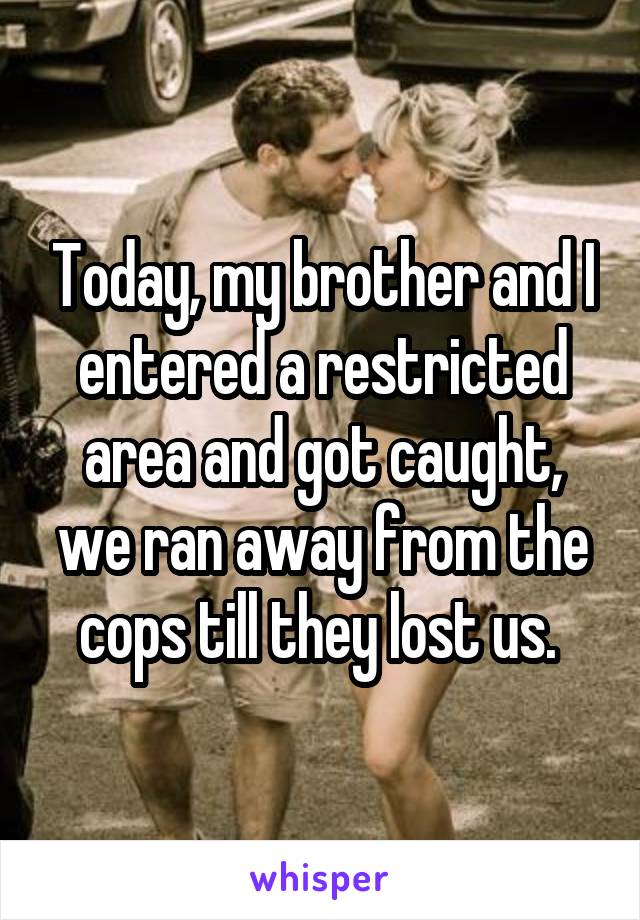 Today, my brother and I entered a restricted area and got caught, we ran away from the cops till they lost us. 
