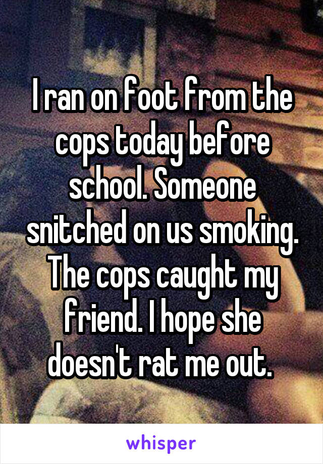 I ran on foot from the cops today before school. Someone snitched on us smoking. The cops caught my friend. I hope she doesn't rat me out. 
