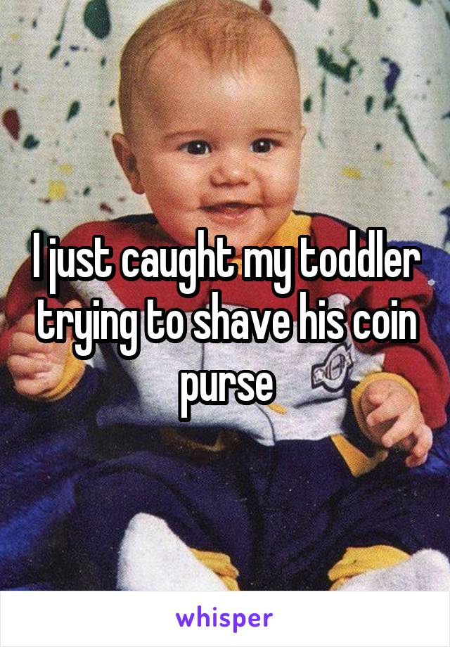 I just caught my toddler trying to shave his coin purse