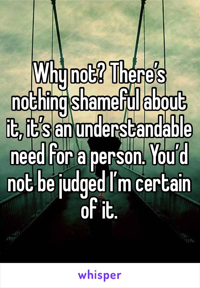 Why not? There’s nothing shameful about it, it’s an understandable need for a person. You’d not be judged I’m certain of it. 