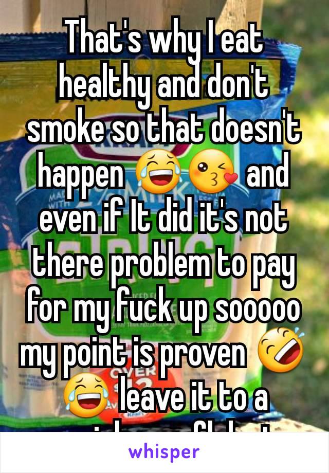 That's why I eat healthy and don't smoke so that doesn't happen 😂😘 and even if It did it's not there problem to pay for my fuck up sooooo my point is proven 🤣😂 leave it to a special snowflake to