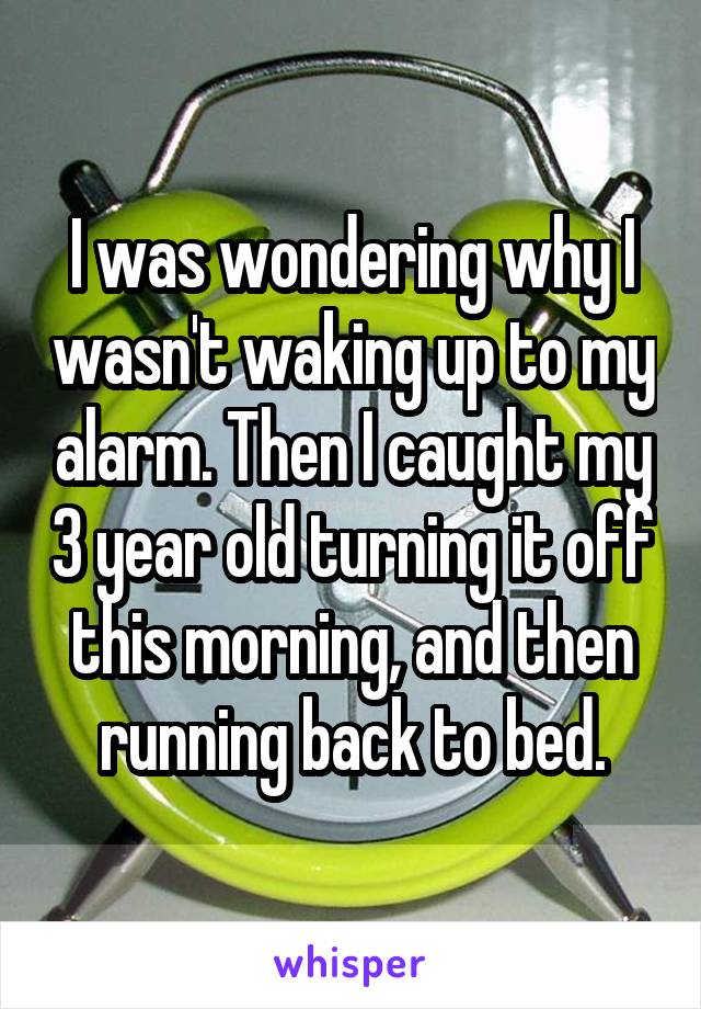 I was wondering why I wasn't waking up to my alarm. Then I caught my 3 year old turning it off this morning, and then running back to bed.