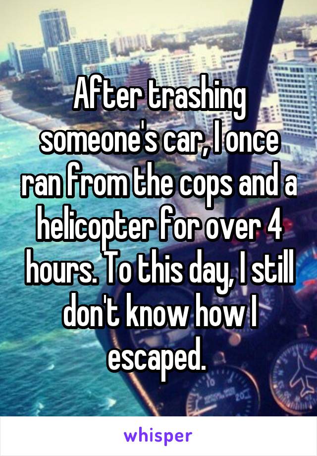 After trashing someone's car, I once ran from the cops and a helicopter for over 4 hours. To this day, I still don't know how I escaped. 