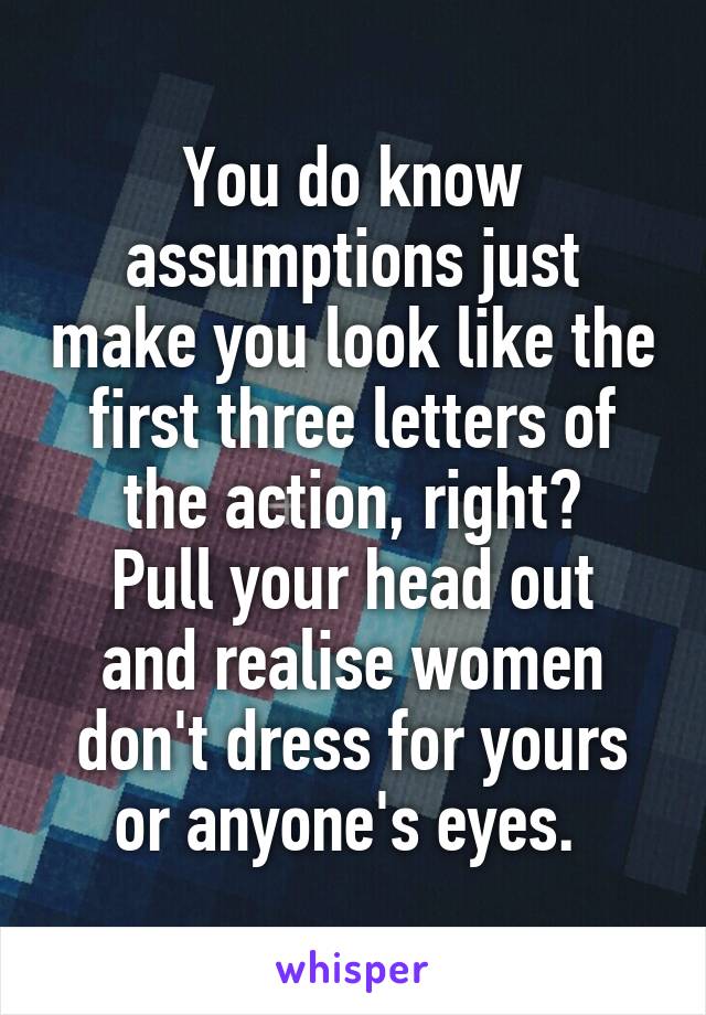 You do know assumptions just make you look like the first three letters of the action, right?
Pull your head out and realise women don't dress for yours or anyone's eyes. 