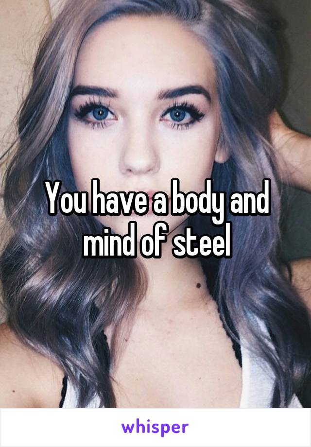 You have a body and mind of steel
