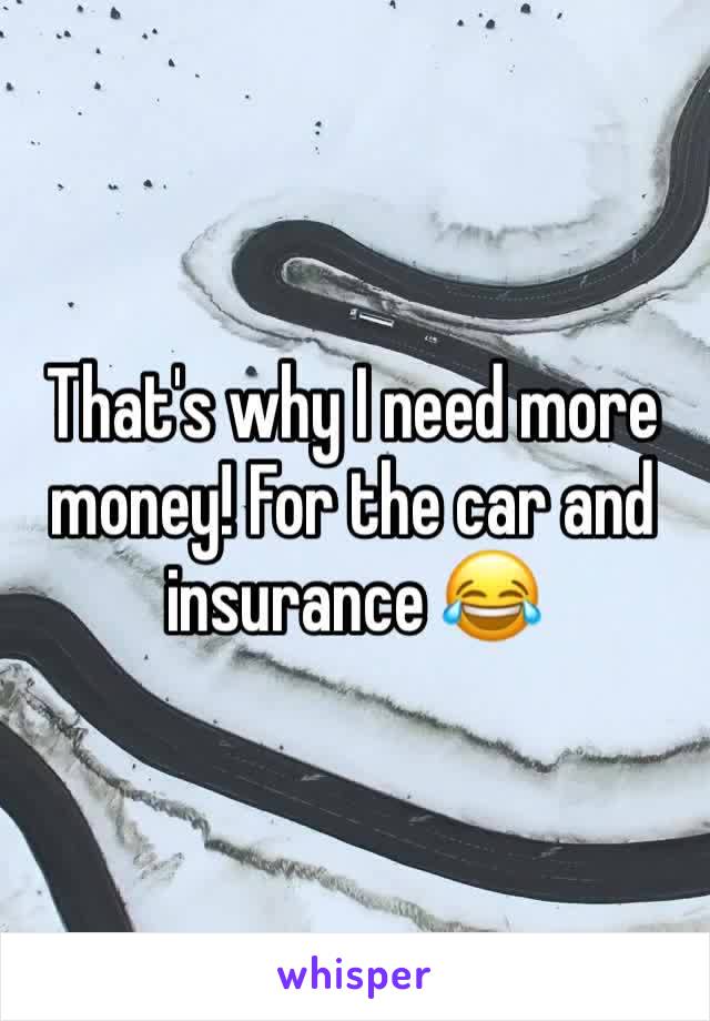 That's why I need more money! For the car and insurance 😂
