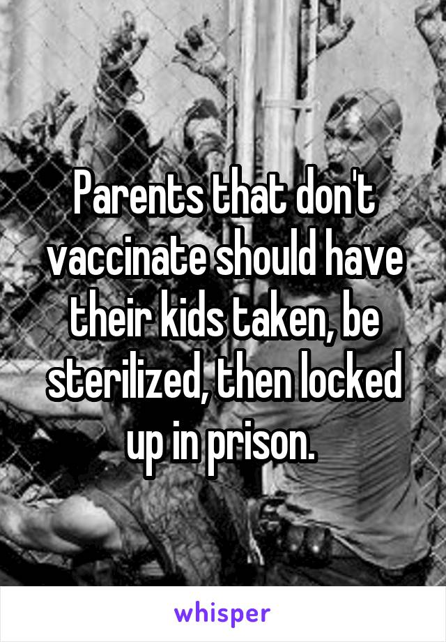 Parents that don't vaccinate should have their kids taken, be sterilized, then locked up in prison. 