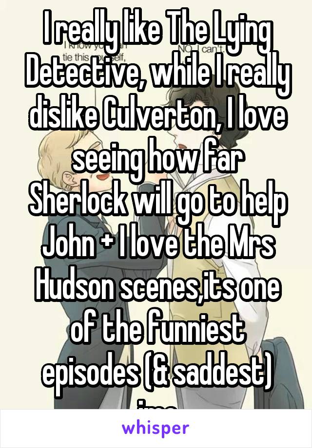 I really like The Lying Detective, while I really dislike Culverton, I love seeing how far Sherlock will go to help John + I love the Mrs Hudson scenes,its one of the funniest episodes (& saddest) imo