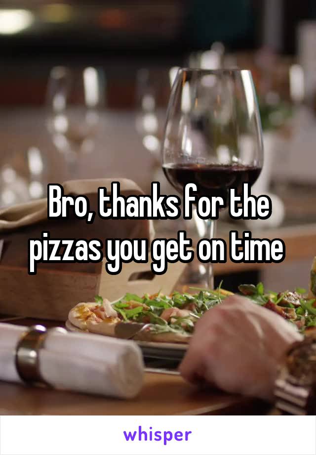 Bro, thanks for the pizzas you get on time 