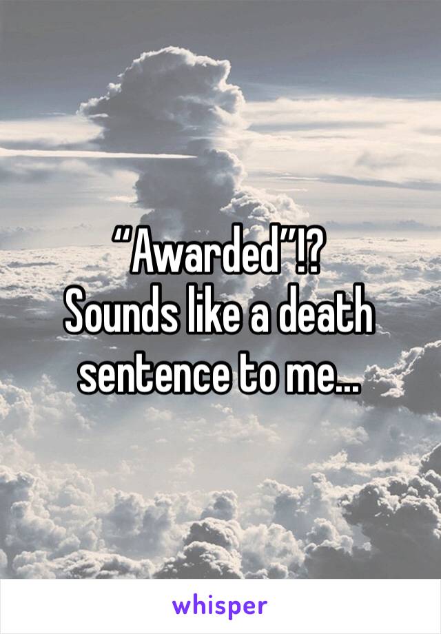 “Awarded”!?
Sounds like a death sentence to me...