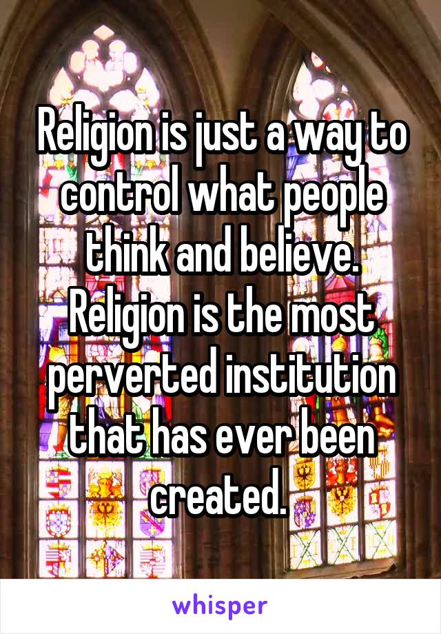 Religion is just a way to control what people think and believe. Religion is the most perverted institution that has ever been created. 