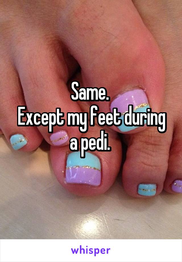 Same. 
Except my feet during a pedi. 

