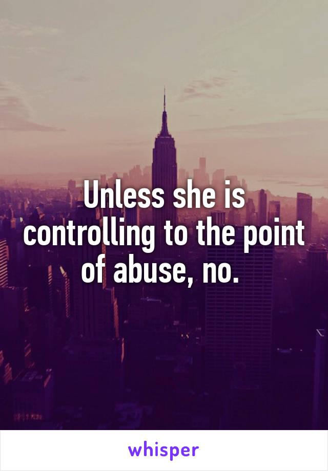 Unless she is controlling to the point of abuse, no. 