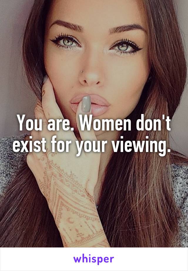 You are. Women don't exist for your viewing. 