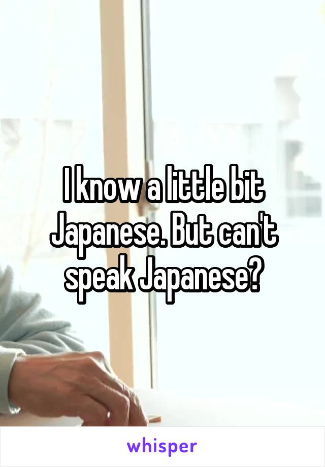 I know a little bit Japanese. But can't speak Japanese?