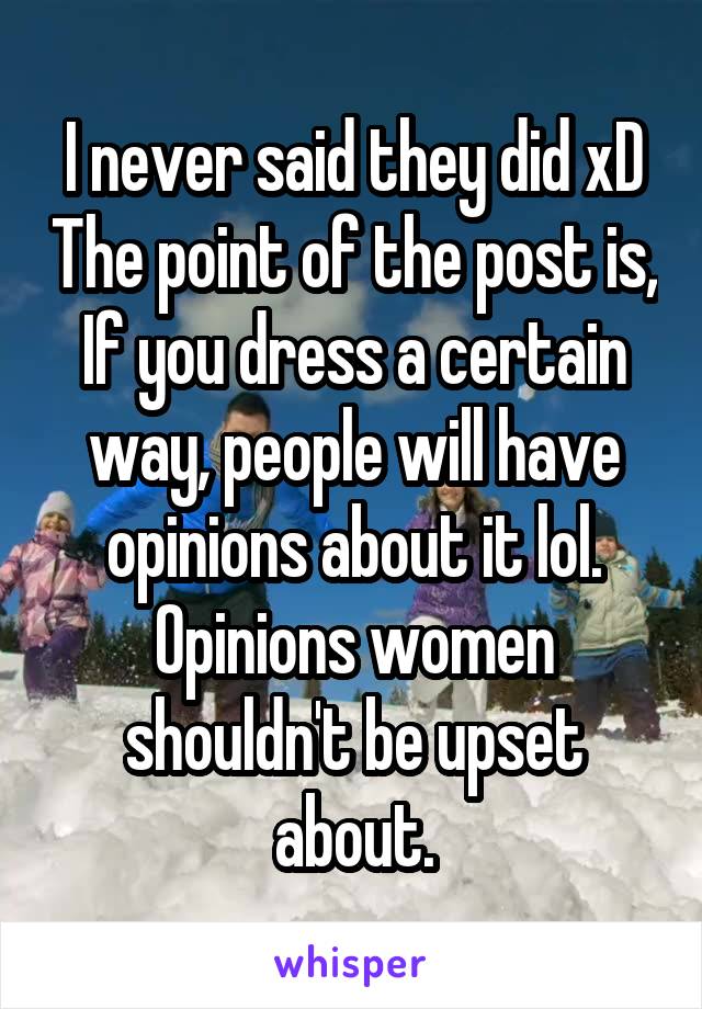 I never said they did xD The point of the post is, If you dress a certain way, people will have opinions about it lol. Opinions women shouldn't be upset about.